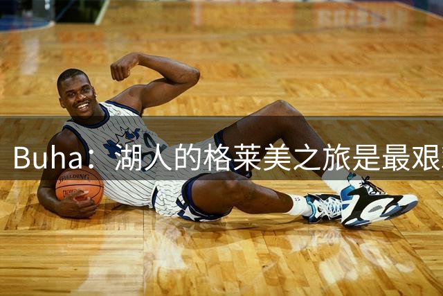 Buha：湖人的格莱美之旅是最艰难赛程 先打雷霆再迎七连客